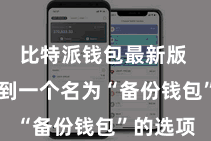 比特派钱包最新版  您会看到一个名为“备份钱包”的选项