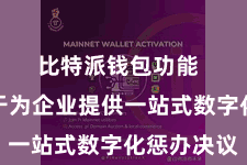 比特派钱包功能  接力于于为企业提供一站式数字化惩办决议